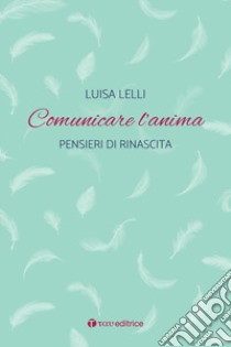 Comunicare l'anima. Pensieri di rinascita libro di Lelli Luisa