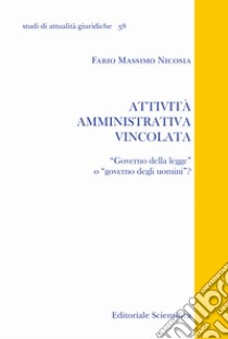 Attività amministrativa vincolata. «Governo della legge» o «governo degli uomini»? libro di Nicosia Fabio Massimo