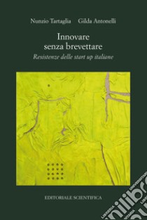 Innovare senza brevettare. Resistenze delle start up italiane libro di Tartaglia Nunzio; Antonelli Gilda