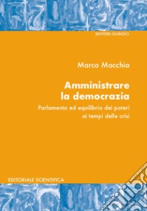 Amministrare la democrazia. Parlamento ed equilibrio dei poteri ai tempi della crisi libro di Macchia Marco