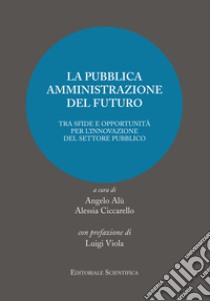 La pubblica amministrazione del futuro. Tra sfide e oppotunità per l'innovazione del settore pubblico libro di Alù A. (cur.); Ciccarello A. (cur.)