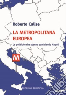 La metropolitana europea. Le politiche che stanno cambiando Napoli libro di Calise Roberto