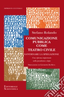 Comunicazione pubblica come teatro civile. Governare la spiegazione. Una riforma importante nella pandemia e dopo libro di Rolando Stefano