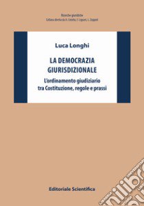 La democrazia giurisdizionale. L'ordinamento giudiziario tra Costituzione, regole e prassi libro di Longhi Luca