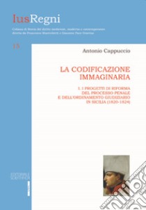 La codificazione immaginaria. Vol. 1: Progetti di riforma del processo penale e dell'ordinamento giudiziario (1820-1824) libro di Cappuccio Antonio