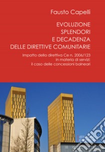 Evoluzione, splendori e decadenza delle direttive comunitarie. Impatto della direttiva CE n. 2006/123 in materia di servizi: il caso delle concessioni balneari libro di Capelli Fausto