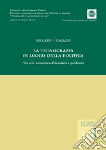 La tecnocrazia in luogo della politica. Tra crisi economico-finanziaria e pandemia libro di Cabazzi Riccardo