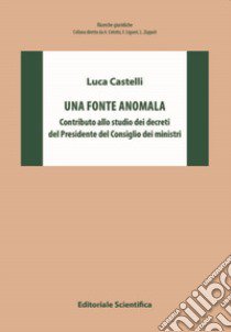 Una fonte anomala. Contributo allo studio dei decreti del Presidente del Consiglio dei ministri libro di Castelli Luca