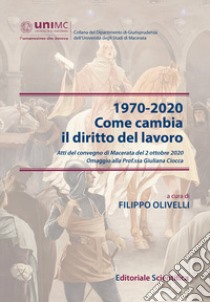 1970-2020. Come cambia il diritto del lavoro. Atti del convegno di Macerata del 2 ottobre 2020. Omaggio alla Prof.ssa Giuliana Ciocca libro di Olivelli F. (cur.)