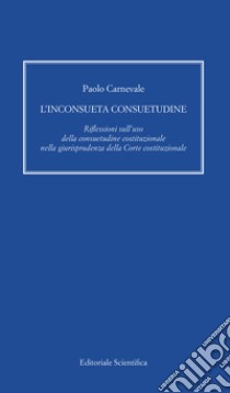 L'inconsueta consuetudine. Riflessioni sull'uso della consuetudine costituzionale nella giurisprudenza della Corte costituzionale libro di Carnevale Paolo