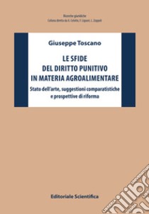 Le sfide del diritto punitivo in materia agroalimentare. Stato dell'arte, suggestioni comparatistiche e prospettive di riforma libro di Toscano Giuseppe