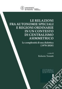 Le relazioni fra autonomie speciali e regioni ordinarie in un contesto di centralismo asimmetrico. Le complessità di una dialettica (1970-2020) libro di Toniatti R. (cur.)