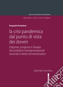 La crisi pandemica dal punto di vista dei doveri. Diagnosi, prognosi e terapia dei problemi intergenerazionali secondo il diritto amministrativo libro di Pantalone Pasquale