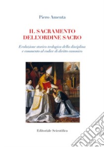 Il sacramento dell'ordine sacro. Evoluzione storico-teologica della disciplina e commento al codice di diritto canonico libro di Amenta Piero