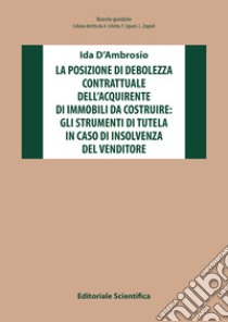 La posizione di debolezza contrattuale dell'acquirente di immobili da costruire: gli strumenti di tutela in caso di insolvenza del venditore libro di D'Ambrosio Ida