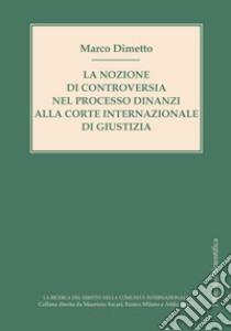 La nozione di controversia nel processo dinanzi alla Corte internazionale di giustizia libro di Dimetto Marco