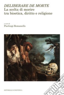 Deliberare de morte. La scelta di morire tra bioetica, diritto e religione libro di Romanello P. (cur.)