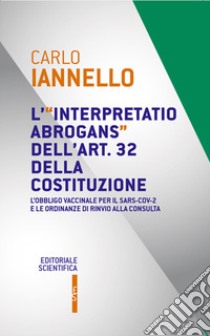 L'interpretatio abrogans dell'art. 32 della Costituzione. L'obbligo vaccinale per il Sars-Cov-2 e le ordinanze di rinvio alla Consulta libro di Iannello Carlo