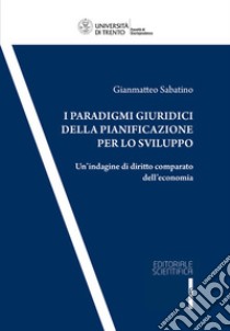 I paradigmi giuridici della pianificazione per lo sviluppo. Un'indagine di diritto comparato dell'economia libro di Sabatino Gianmatteo