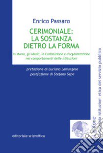 Cerimoniale: la sostanza dietro la forma. La storia, gli ideali, la Costituzione e l'organizzazione nei comportamenti delle Istituzioni libro di Passaro Enrico