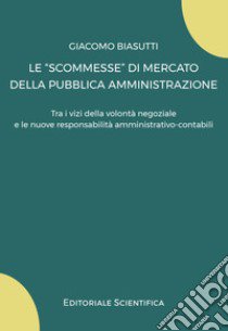 Le «scommesse» di mercato della pubblica amministrazione. Tra i vizi della volontà negoziale e le nuove responsabilità amministrativo-contabili libro di Biasutti Giacomo