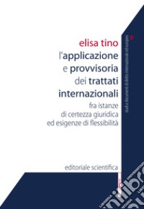 L'applicazione provvisoria dei trattati internazionali. Fra istanze di certezza giuridica ed esigenze di flessibilità libro di Tino Elisa