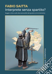 Interprete senza spartito? Saggio critico sulla discrezionalità del giudice amministrativo libro di Saitta Fabio