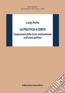 La politica a Corte. L'espansione della Corte costituzionale nell'arena politica libro di Rullo Luigi