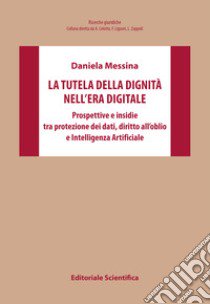 La tutela della dignità nell'era digitale. Prospettive e insidie tra protezione dei dati, diritto all'oblio e Intelligenza Artificiale libro di Messina Daniela