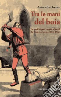 Tra le mani del boia. Tre secoli di pena capitale a Napoli dai Viceré ai Savoia (1536-1862) libro di Orefice Antonella