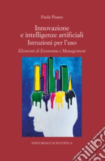 Innovazione e intelligenze artificiali. Istruzioni per l'uso. Elementi di economia e management libro di Pisano Paola