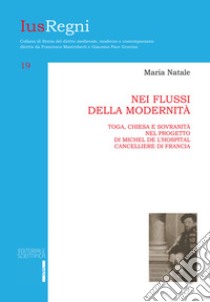 Nei flussi della modernità. Toga, chiesa e sovranità nel progetto di Michele de L'Hospital cancelliere di Francia libro di Natale Maria