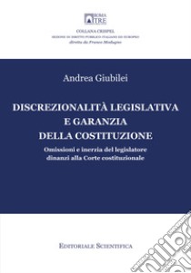 Discrezionalità legislativa e garanzia della Costituzione. Omissioni e inerzia del legislatore dinanzi alla Corte costituzionale libro di Giubilei Andrea