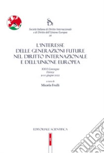 L'interesse delle generazioni future nel diritto internazionale e dell'Unione europea. XXVI Convegno, Firenze 9-10 giugno 2022 libro di Frulli M. (cur.)