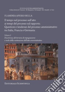 Il tempo nel processo sull'atto ai tempi del processo sul rapporto. Questioni e tendenze del processo amministrativo tra Italia, Francia e Germania. Vol. 1: Decorrenza del termine di impugnazione e ruolo della motivazione dell'atto amministrativo libro di Aperio Bella Flaminia