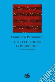 Tutti chiedono compassione e altre microstorie libro di Permunian Francesco