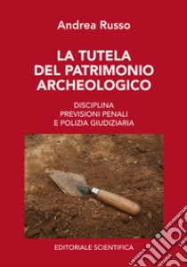 La tutela del patrimonio archeologico. Disciplina, previsioni penali e polizia giudiziaria libro di Russo Andrea