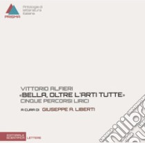 Vittorio Alfieri. «Bella, oltre l'arti tutte». Cinque percorsi lirici libro di Liberti G. A. (cur.)