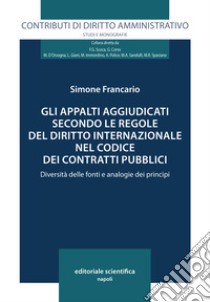 Gli appalti aggiudicati secondo le regole del diritto internazionale nel codice dei contratti pubblici libro di Francario Simone