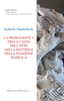 La problematica della causa dell'atto nella dottrina della funzione pubblica libro di Manfrellotti Raffaele