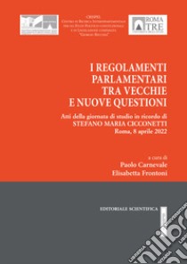 I regolamenti parlamentari tra vecchie e nuove questioni. Atti della giornata di studio in ricordo di Stefano Maria Cicconetti libro di Carnevale P. (cur.); Frontoni E. (cur.)