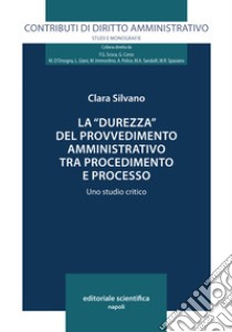 La «durezza» del provvedimento amministrativo tra procedimento e processo. Uno studio critico libro di Silvano Clara