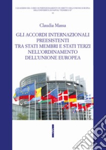 Gli accordi internazionali preesistenti tra Stati membri e Stati terzi nell'ordinamento dell'Unione europea libro di Massa Claudia