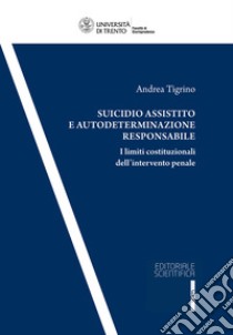 Suicidio assistito e autodeterminazione responsabile. I limiti costituzionali dell'intervento penale libro di Tigrino Andrea