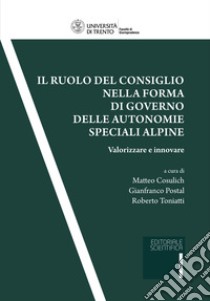 Il ruolo del consiglio nella forma di governo delle autonomie speciali alpine. Valorizzare ed innovare libro di Cosulich M. (cur.); Postal G. (cur.); Toniatti R. (cur.)