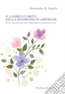 Il cambio d'abito della sindrome di Asperger. Nuova comunicazione, nuovo apprendimento, nuova formazione libro di De Angelis Alessandra