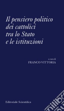 Il pensiero politico dei cattolici tra lo Stato e le istituzioni libro di Vittoria F. (cur.)