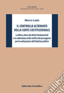 Il controllo alternato della Corte Costituzionale. La difesa attiva dei diritti fondamentali e la cedevolezza nella verifica dei presupposti per la realizzazione dell'indirizzo politico libro di Ladu Marco