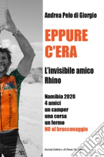 Eppure c'era. L'invisibile amico Rhino. Namibia 2020 4 amici un camper una corsa un fermo. No al bracconaggio libro di Di Giorgio Andrea Pelo