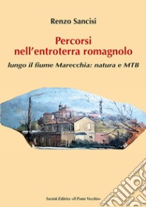 Percorsi nell'entroterra romagnolo. Lungo il fiume Marecchia: natura e MTB libro di Sancisi Renzo